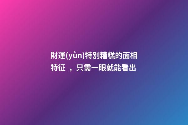 財運(yùn)特別糟糕的面相特征，只需一眼就能看出